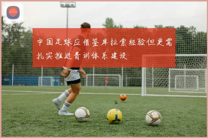 中国足球应借鉴库拉索经验但更需扎实推进青训体系建设