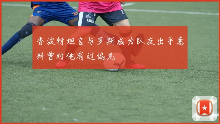 香波特坦言与罗斯成为队友出乎意料曾对他有过偏见