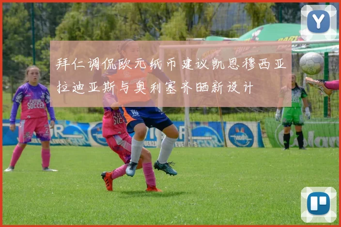 拜仁调侃欧元纸币建议凯恩穆西亚拉迪亚斯与奥利塞齐晒新设计
