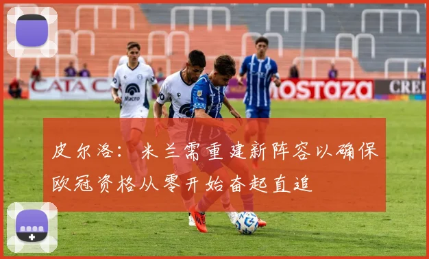 皮尔洛：米兰需重建新阵容以确保欧冠资格从零开始奋起直追