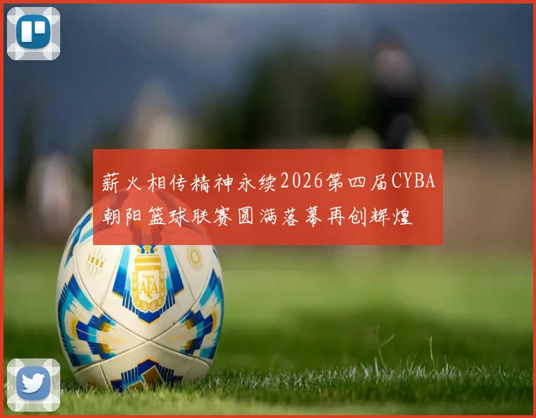 薪火相传精神永续2026第四届CYBA朝阳篮球联赛圆满落幕再创辉煌