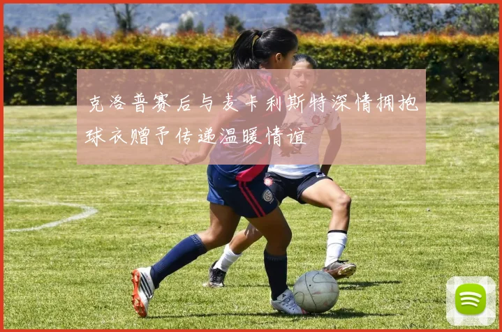 克洛普赛后与麦卡利斯特深情拥抱球衣赠予传递温暖情谊