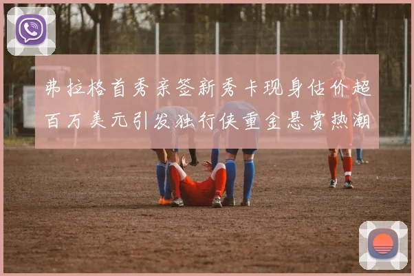 弗拉格首秀亲签新秀卡现身估价超百万美元引发独行侠重金悬赏热潮