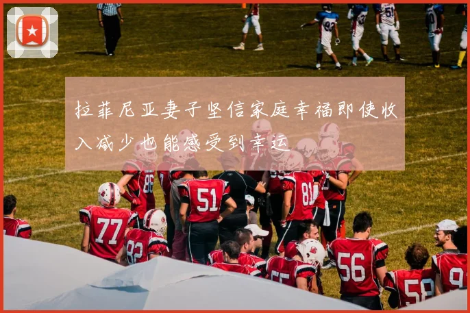 拉菲尼亚妻子坚信家庭幸福即使收入减少也能感受到幸运