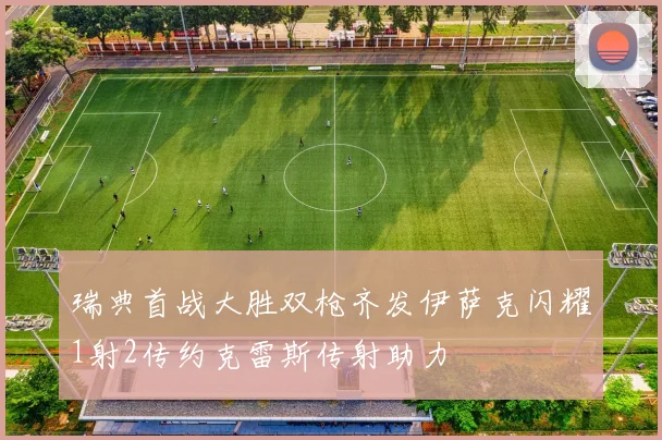 瑞典首战大胜双枪齐发伊萨克闪耀1射2传约克雷斯传射助力
