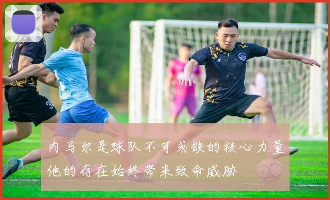 内马尔是球队不可或缺的核心力量他的存在始终带来致命威胁