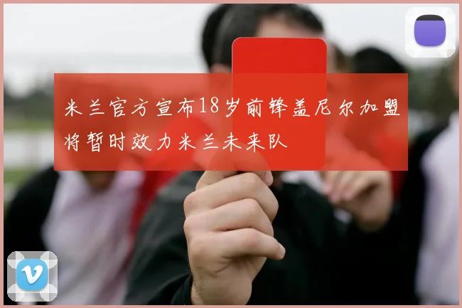 米兰官方宣布18岁前锋盖尼尔加盟将暂时效力米兰未来队