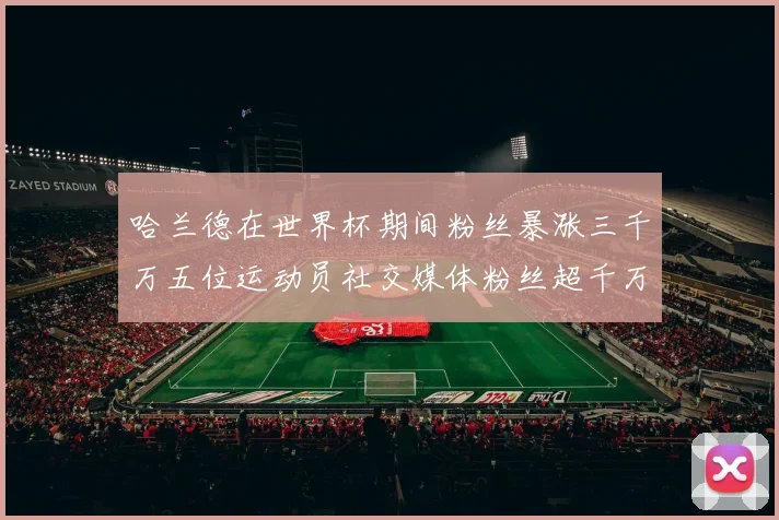哈兰德在世界杯期间粉丝暴涨三千万五位运动员社交媒体粉丝超千万