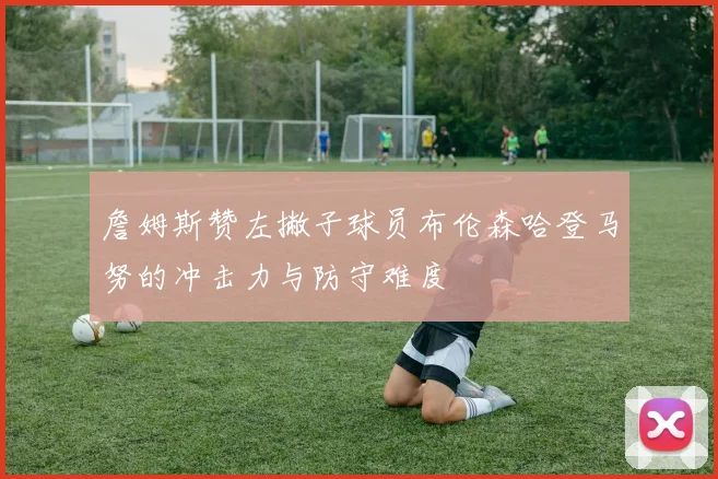 詹姆斯赞左撇子球员布伦森哈登马努的冲击力与防守难度