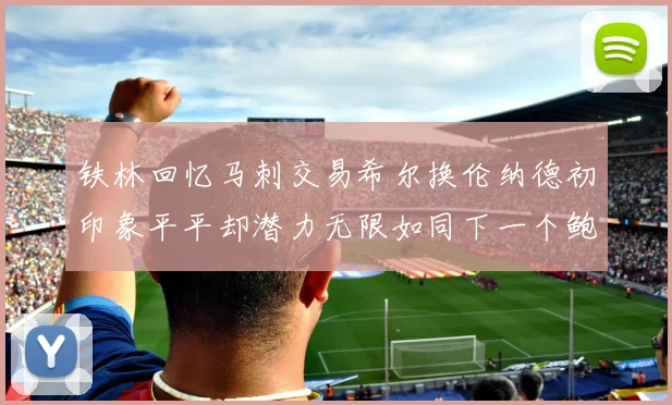 铁林回忆马刺交易希尔换伦纳德初印象平平却潜力无限如同下一个鲍文