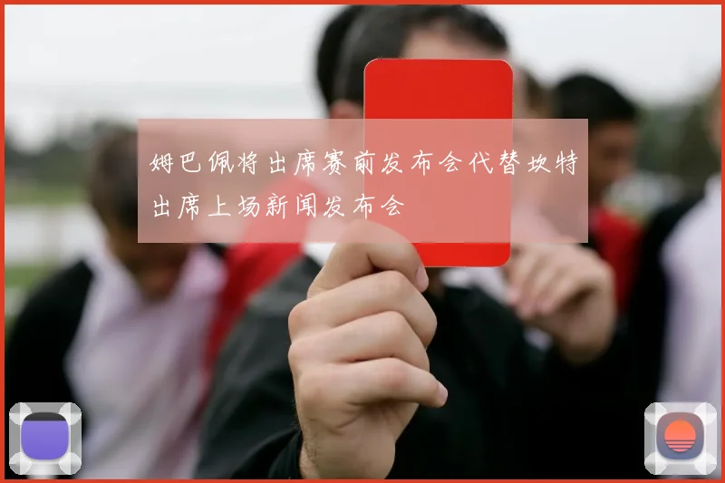 姆巴佩将出席赛前发布会代替坎特出席上场新闻发布会