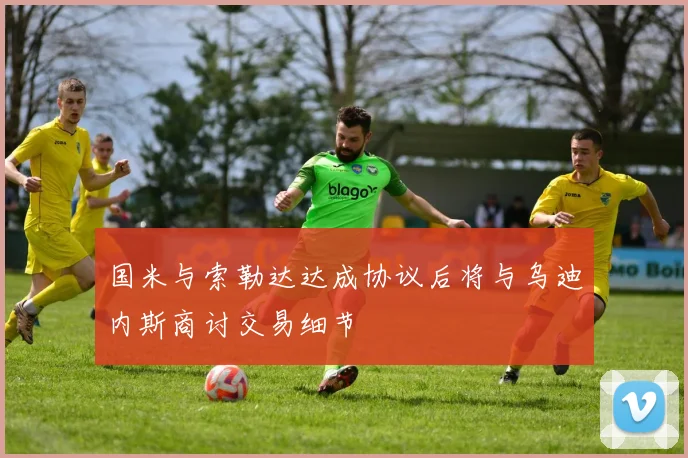 国米与索勒达达成协议后将与乌迪内斯商讨交易细节