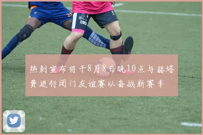 热刺宣布将于8月8日晚10点与赫塔费进行闭门友谊赛以备战新赛季
