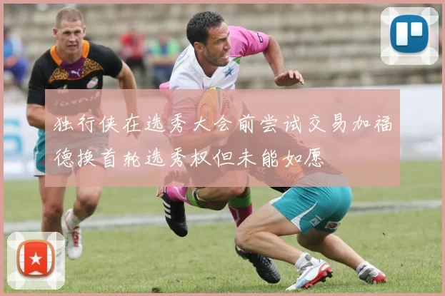独行侠在选秀大会前尝试交易加福德换首轮选秀权但未能如愿